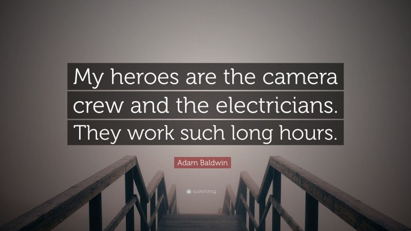 Adam Baldwin Quote: “My heroes are the camera crew and the electricians. They work such long hours.”