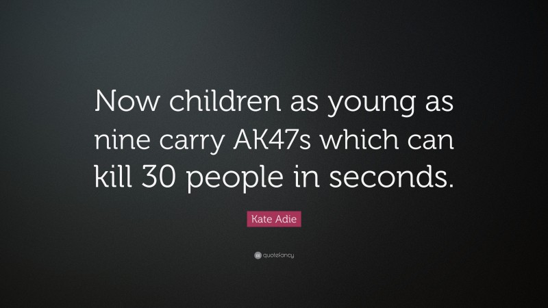 Kate Adie Quote: “Now children as young as nine carry AK47s which can kill 30 people in seconds.”