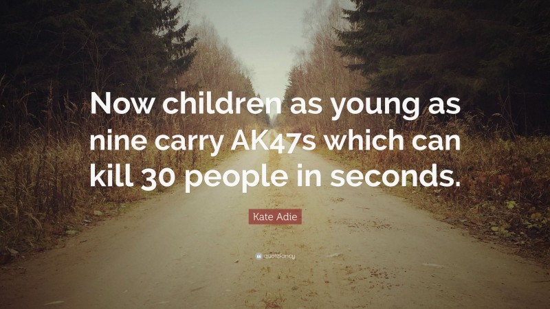 Kate Adie Quote: “Now children as young as nine carry AK47s which can kill 30 people in seconds.”