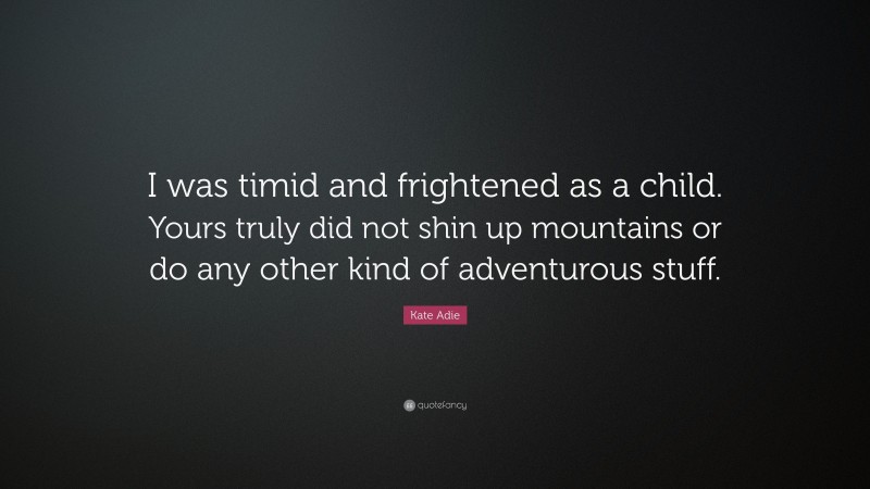 Kate Adie Quote: “I was timid and frightened as a child. Yours truly did not shin up mountains or do any other kind of adventurous stuff.”
