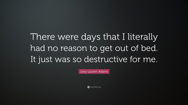 Joey Lauren Adams Quote: “There were days that I literally had no reason to get out of bed. It just was so destructive for me.”