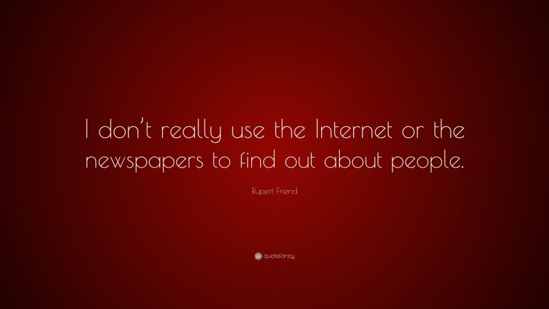 Rupert Friend Quote: “I don’t really use the Internet or the newspapers to find out about people.”