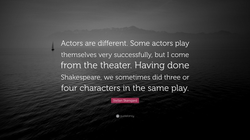 Stellan Skarsgard Quote: “Actors are different. Some actors play themselves very successfully, but I come from the theater. Having done Shakespeare, we sometimes did three or four characters in the same play.”