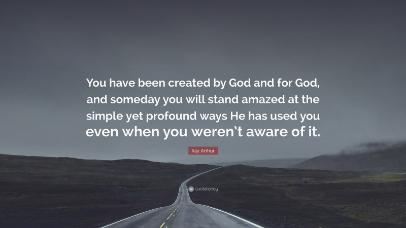 Kay Arthur Quote: “You have been created by God and for God, and someday you will stand amazed at the simple yet profound ways He has used you even when you weren’t aware of it.”
