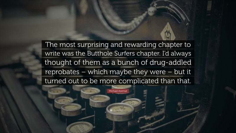 Michael Azerrad Quote: “The most surprising and rewarding chapter to write was the Butthole Surfers chapter. I’d always thought of them as a bunch of drug-addled reprobates – which maybe they were – but it turned out to be more complicated than that.”