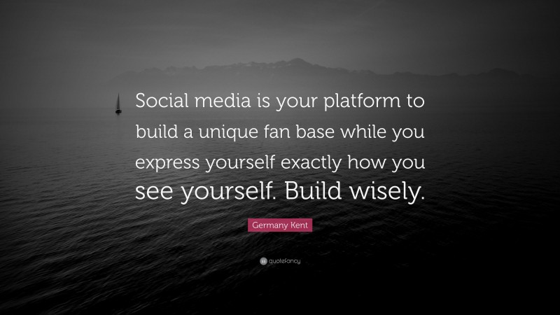 Germany Kent Quote: “Social media is your platform to build a unique fan base while you express yourself exactly how you see yourself. Build wisely.”