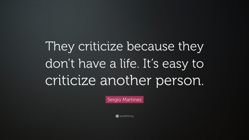 Sergio Martinez Quote: “They criticize because they don’t have a life. It’s easy to criticize another person.”