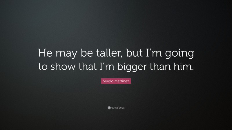Sergio Martinez Quote: “He may be taller, but I’m going to show that I’m bigger than him.”