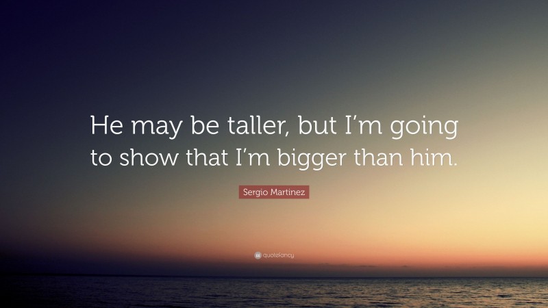 Sergio Martinez Quote: “He may be taller, but I’m going to show that I’m bigger than him.”