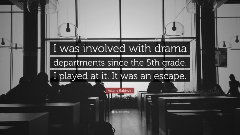 Adam Baldwin Quote: “I was involved with drama departments since the 5th grade. I played at it. It was an escape.”