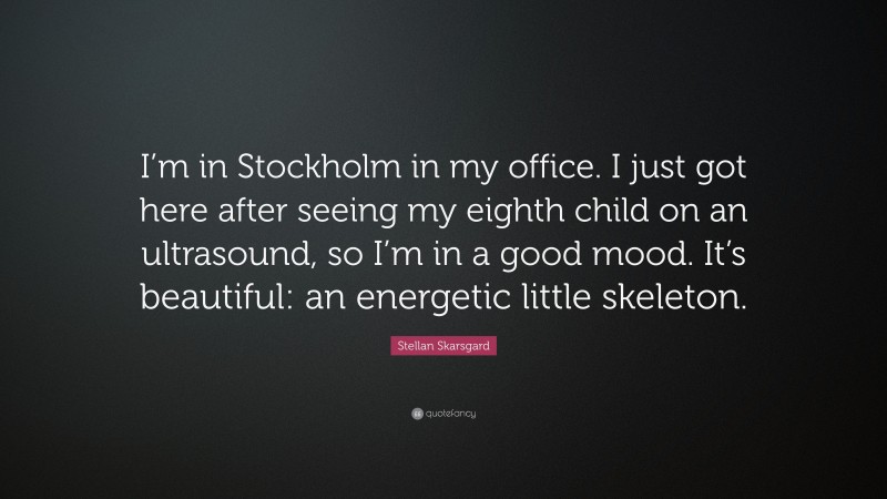 Stellan Skarsgard Quote: “I’m in Stockholm in my office. I just got here after seeing my eighth child on an ultrasound, so I’m in a good mood. It’s beautiful: an energetic little skeleton.”