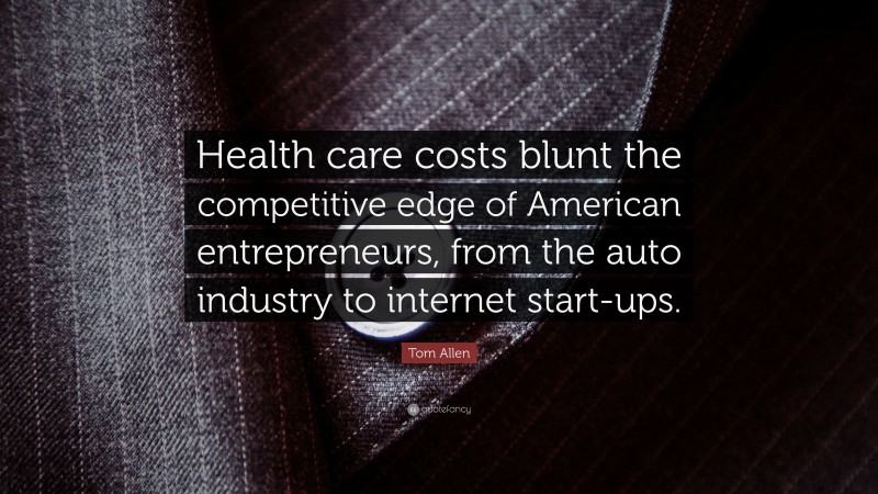 Tom Allen Quote: “Health care costs blunt the competitive edge of American entrepreneurs, from the auto industry to internet start-ups.”