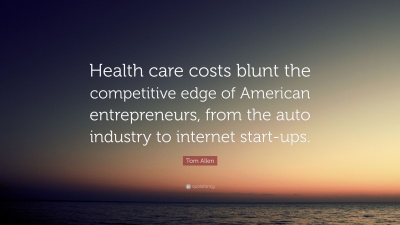 Tom Allen Quote: “Health care costs blunt the competitive edge of American entrepreneurs, from the auto industry to internet start-ups.”