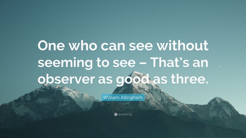 William Allingham Quote: “One who can see without seeming to see – That’s an observer as good as three.”