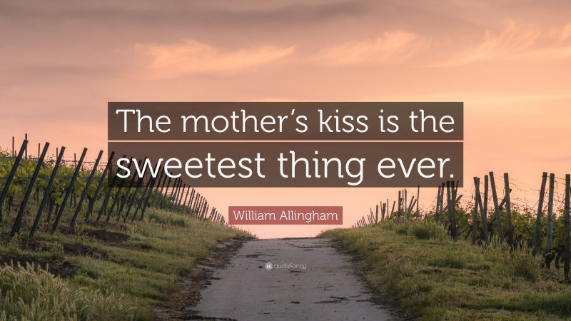 William Allingham Quote: “The mother’s kiss is the sweetest thing ever.”