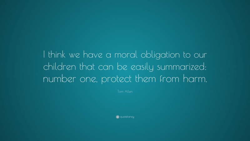 Tom Allen Quote: “I think we have a moral obligation to our children that can be easily summarized: number one, protect them from harm.”