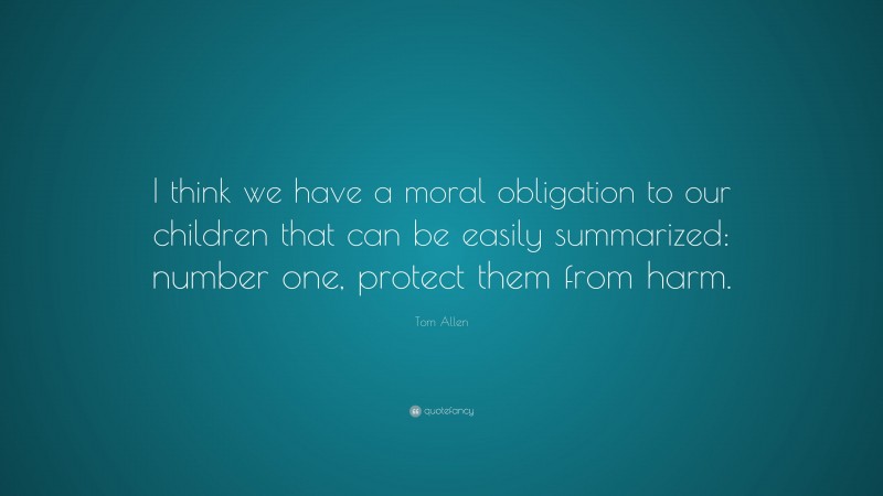 Tom Allen Quote: “I think we have a moral obligation to our children that can be easily summarized: number one, protect them from harm.”