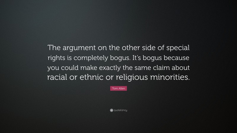Tom Allen Quote: “The argument on the other side of special rights is completely bogus. It’s bogus because you could make exactly the same claim about racial or ethnic or religious minorities.”