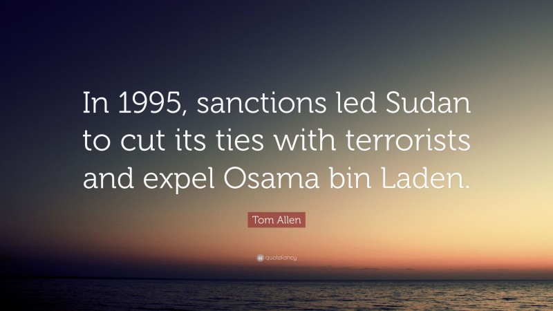 Tom Allen Quote: “In 1995, sanctions led Sudan to cut its ties with terrorists and expel Osama bin Laden.”