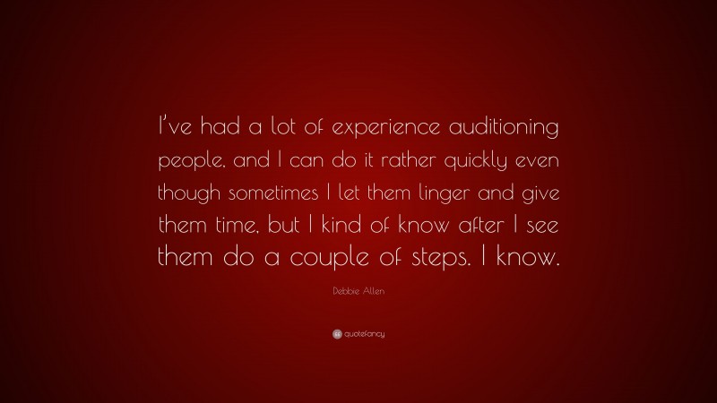 Debbie Allen Quote: “I’ve had a lot of experience auditioning people, and I can do it rather quickly even though sometimes I let them linger and give them time, but I kind of know after I see them do a couple of steps. I know.”