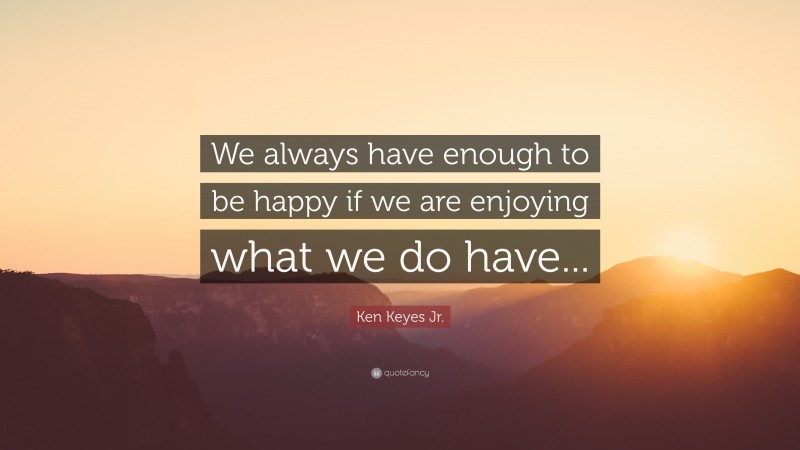 Ken Keyes Jr. Quote: “We always have enough to be happy if we are enjoying what we do have...”