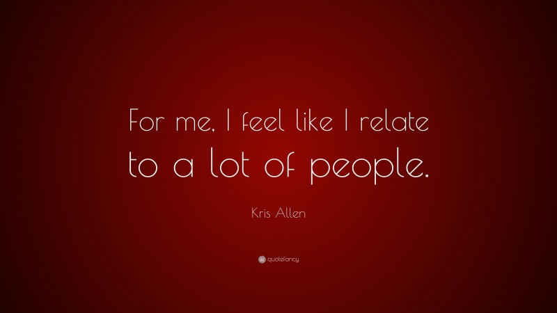 Kris Allen Quote: “For me, I feel like I relate to a lot of people.”