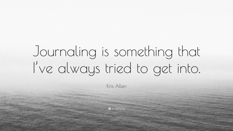 Kris Allen Quote: “Journaling is something that I’ve always tried to get into.”