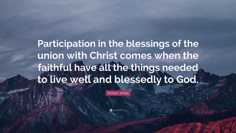 William Ames Quote: “Participation in the blessings of the union with Christ comes when the faithful have all the things needed to live well and blessedly to God.”