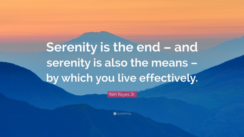 Ken Keyes Jr. Quote: “Serenity is the end – and serenity is also the means – by which you live effectively.”
