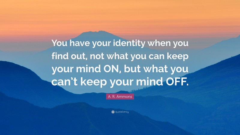 A. R. Ammons Quote: “You have your identity when you find out, not what you can keep your mind ON, but what you can’t keep your mind OFF.”
