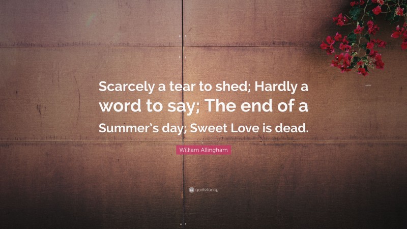 William Allingham Quote: “Scarcely a tear to shed; Hardly a word to say; The end of a Summer’s day; Sweet Love is dead.”