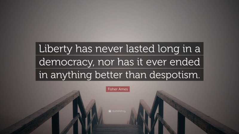 Fisher Ames Quote: “Liberty has never lasted long in a democracy, nor has it ever ended in anything better than despotism.”