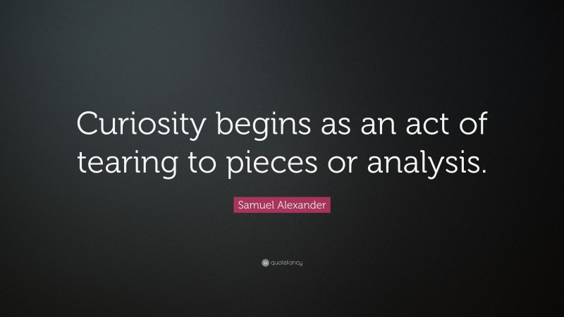 Samuel Alexander Quote: “Curiosity begins as an act of tearing to pieces or analysis.”