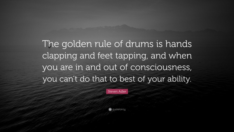 Steven Adler Quote: “The golden rule of drums is hands clapping and feet tapping, and when you are in and out of consciousness, you can’t do that to best of your ability.”