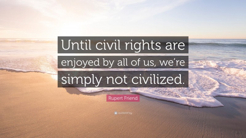Rupert Friend Quote: “Until civil rights are enjoyed by all of us, we’re simply not civilized.”