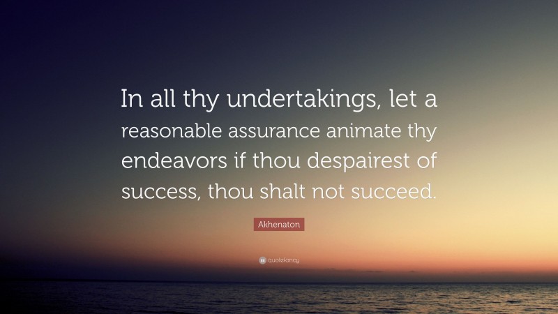 Akhenaton Quote: “In all thy undertakings, let a reasonable assurance animate thy endeavors if thou despairest of success, thou shalt not succeed.”