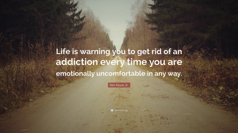 Ken Keyes Jr. Quote: “Life is warning you to get rid of an addiction every time you are emotionally uncomfortable in any way.”
