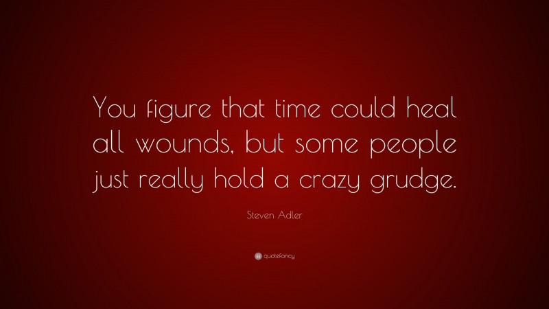 Steven Adler Quote: “You figure that time could heal all wounds, but some people just really hold a crazy grudge.”