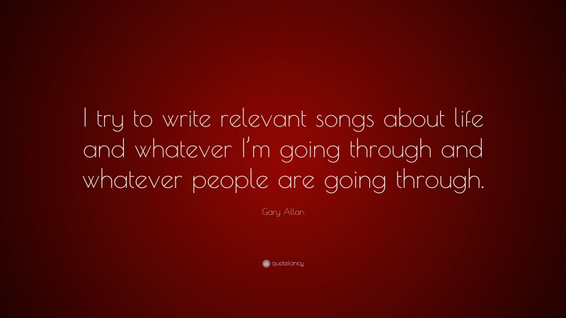 Gary Allan Quote: “I try to write relevant songs about life and whatever I’m going through and whatever people are going through.”