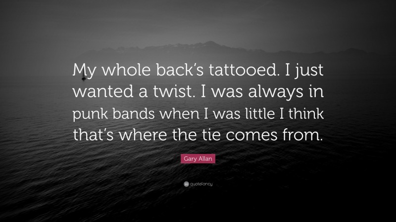 Gary Allan Quote: “My whole back’s tattooed. I just wanted a twist. I was always in punk bands when I was little I think that’s where the tie comes from.”