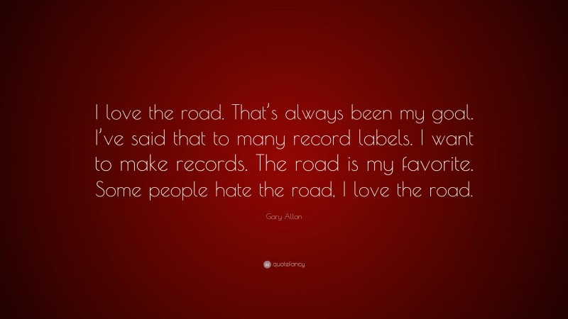 Gary Allan Quote: “I love the road. That’s always been my goal. I’ve said that to many record labels. I want to make records. The road is my favorite. Some people hate the road, I love the road.”