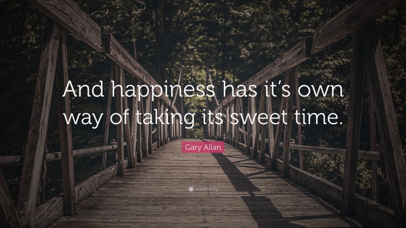 Gary Allan Quote: “And happiness has it’s own way of taking its sweet time.”