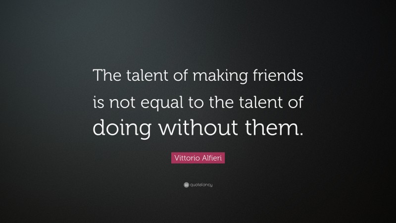 Vittorio Alfieri Quote: “The talent of making friends is not equal to the talent of doing without them.”