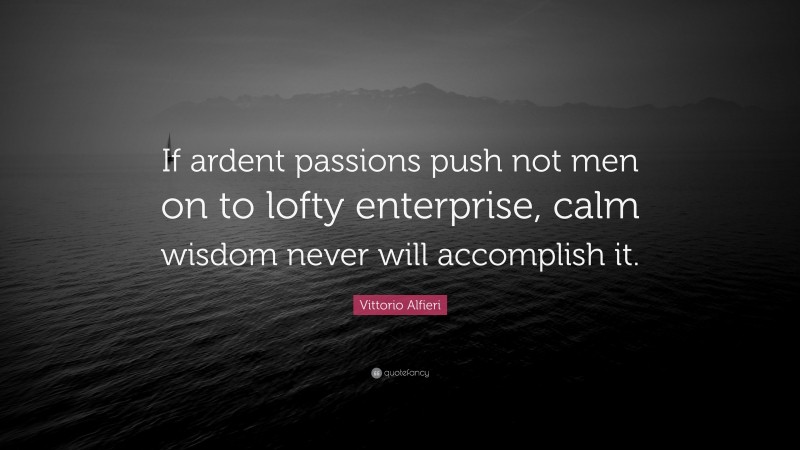 Vittorio Alfieri Quote: “If ardent passions push not men on to lofty enterprise, calm wisdom never will accomplish it.”
