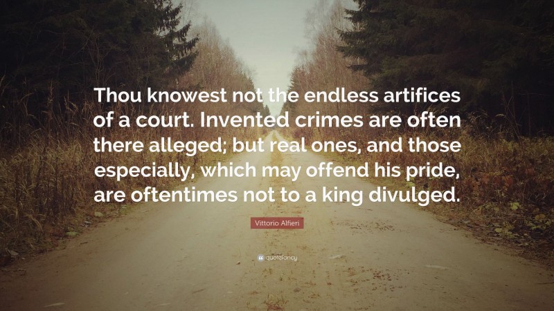 Vittorio Alfieri Quote: “Thou knowest not the endless artifices of a court. Invented crimes are often there alleged; but real ones, and those especially, which may offend his pride, are oftentimes not to a king divulged.”