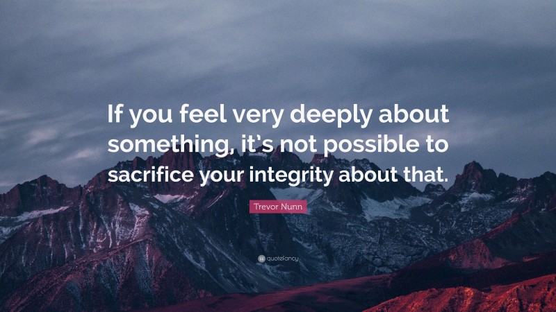 Trevor Nunn Quote: “If you feel very deeply about something, it’s not possible to sacrifice your integrity about that.”