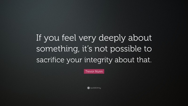 Trevor Nunn Quote: “If you feel very deeply about something, it’s not possible to sacrifice your integrity about that.”