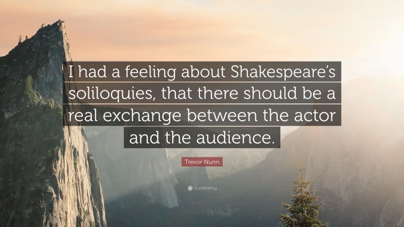 Trevor Nunn Quote: “I had a feeling about Shakespeare’s soliloquies, that there should be a real exchange between the actor and the audience.”