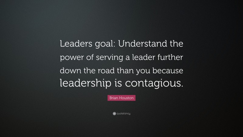 Brian Houston Quote: “Leaders goal: Understand the power of serving a leader further down the road than you because leadership is contagious.”