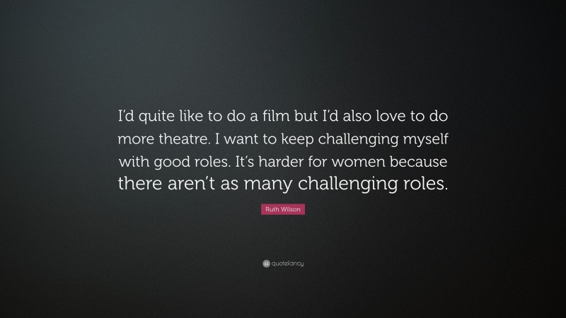 Ruth Wilson Quote: “I’d quite like to do a film but I’d also love to do more theatre. I want to keep challenging myself with good roles. It’s harder for women because there aren’t as many challenging roles.”